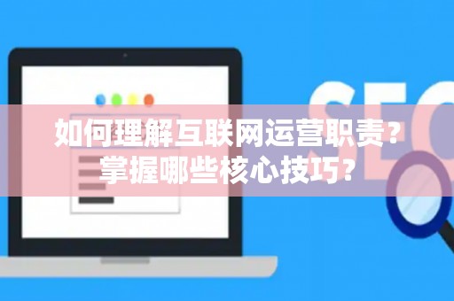 如何理解互联网运营职责？掌握哪些核心技巧？