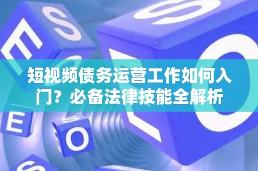 短视频债务运营工作如何入门？必备法律技能全解析