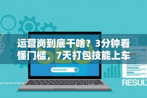 运营岗到底干啥？3分钟看懂门槛，7天打包技能上车！