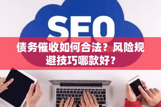 债务催收如何合法？风险规避技巧哪款好？