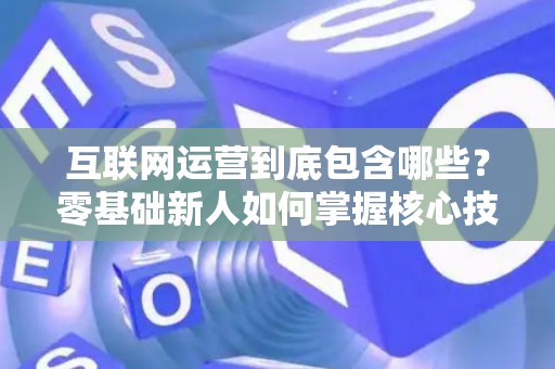 互联网运营到底包含哪些？零基础新人如何掌握核心技巧？