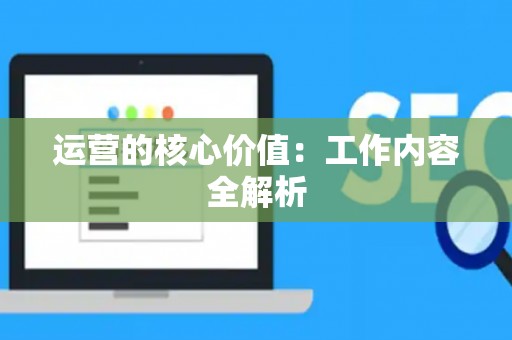 运营的核心价值：工作内容全解析