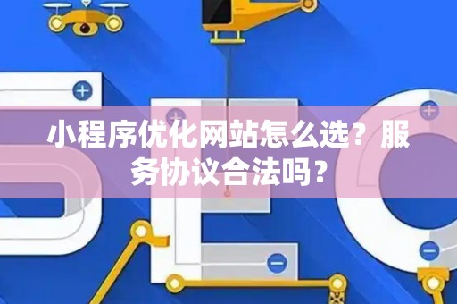 小程序优化网站怎么选？服务协议合法吗？