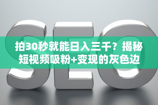 拍30秒就能日入三千？揭秘短视频吸粉+变现的灰色边界
