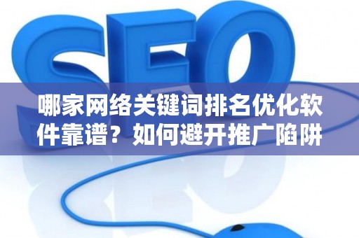 哪家网络关键词排名优化软件靠谱？如何避开推广陷阱妙招？